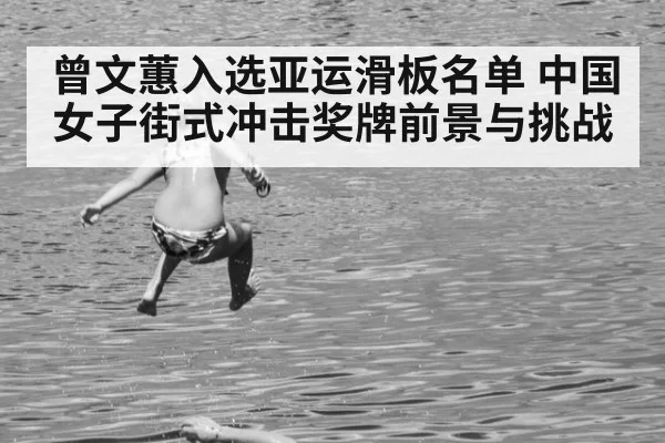 曾文蕙入选亚运滑板名单 中国女子街式冲击奖牌前景与挑战