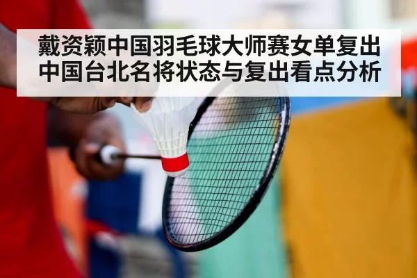 戴资颖中国羽毛球大师赛女单复出 中国台北名将状态与复出看点分析