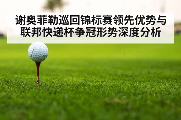 谢奥菲勒巡回锦标赛领先优势与联邦快递杯争冠形势深度分析