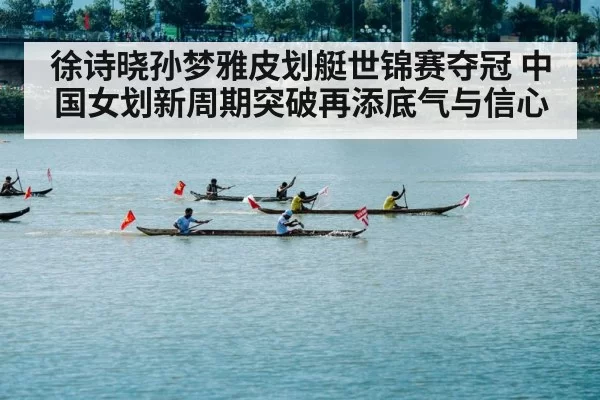 徐诗晓孙梦雅皮划艇世锦赛夺冠 中国女划新周期突破再添底气与信心