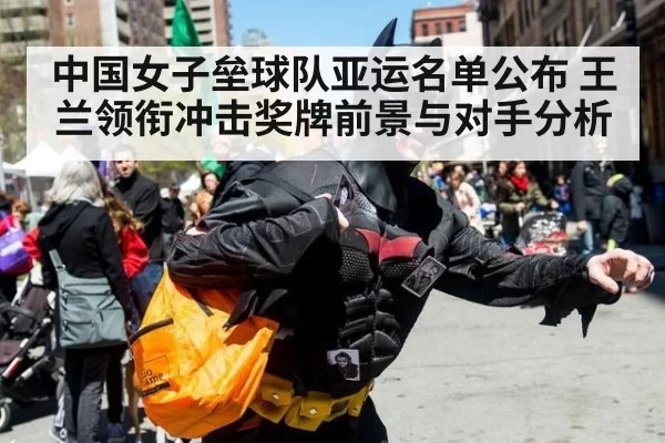 中国女子垒球队亚运名单公布 王兰领衔冲击奖牌前景与对手分析