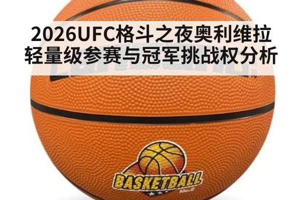 2026UFC格斗之夜奥利维拉轻量级参赛与冠军挑战权分析
