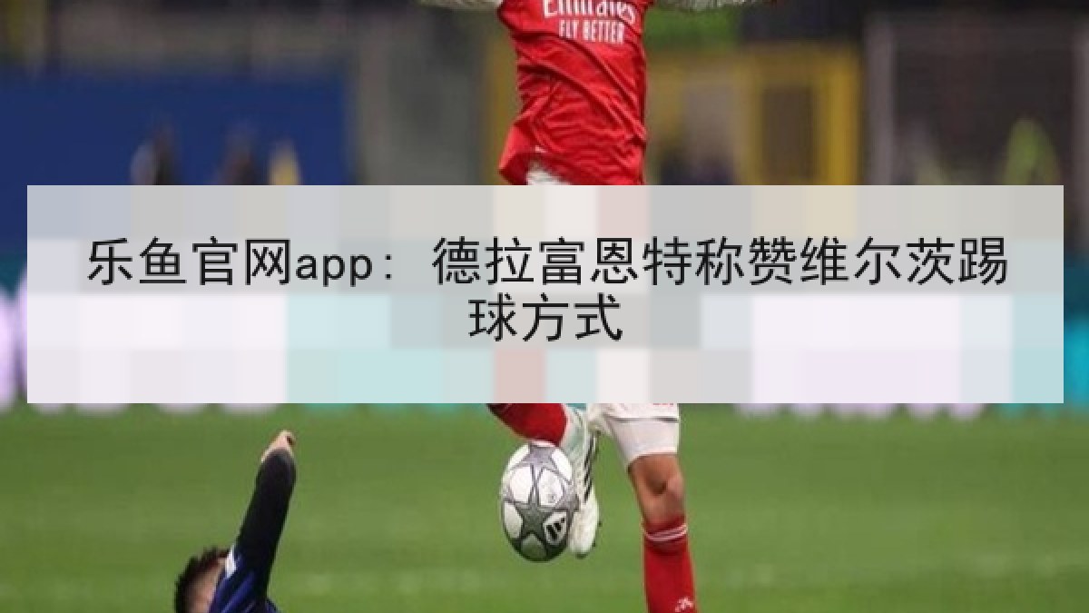 乐鱼官网app: 德拉富恩特称赞维尔茨踢球方式