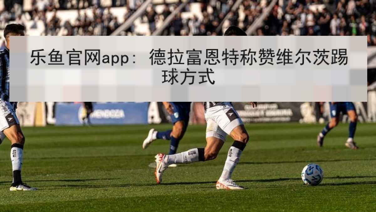 乐鱼官网app: 德拉富恩特称赞维尔茨踢球方式
