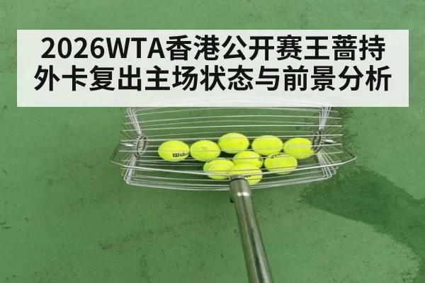 2026WTA香港公开赛王蔷持外卡复出主场状态与前景分析