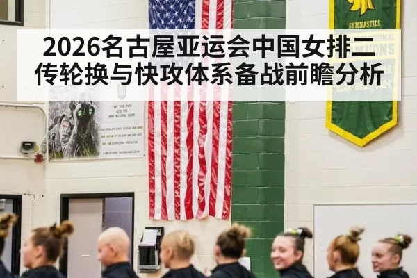 2026名古屋亚运会中国女排二传轮换与快攻体系备战前瞻分析